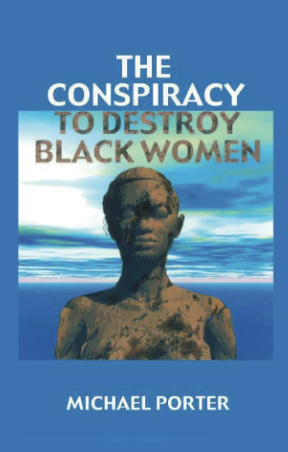 The Conspiracy to Destroy Black Women By: Michael Porter